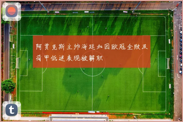 阿贾克斯主帅海廷加因欧冠全败及荷甲低迷表现被解职