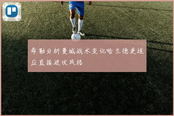 希勒分析曼城战术变化哈兰德更适应直接进攻风格
