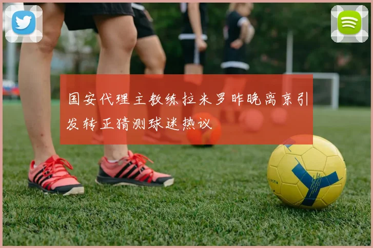 国安代理主教练拉米罗昨晚离京引发转正猜测球迷热议
