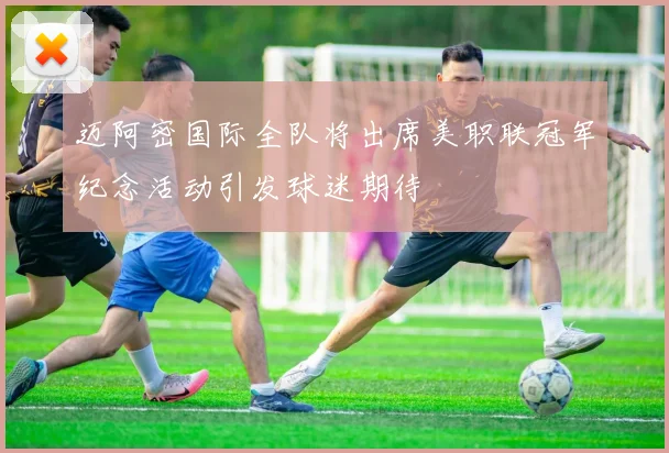 迈阿密国际全队将出席美职联冠军纪念活动引发球迷期待