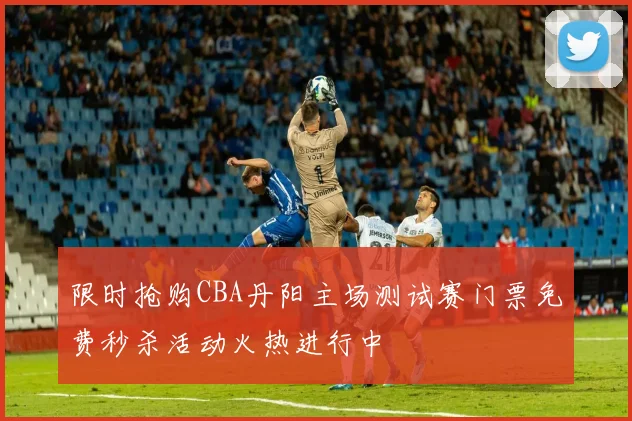 限时抢购CBA丹阳主场测试赛门票免费秒杀活动火热进行中