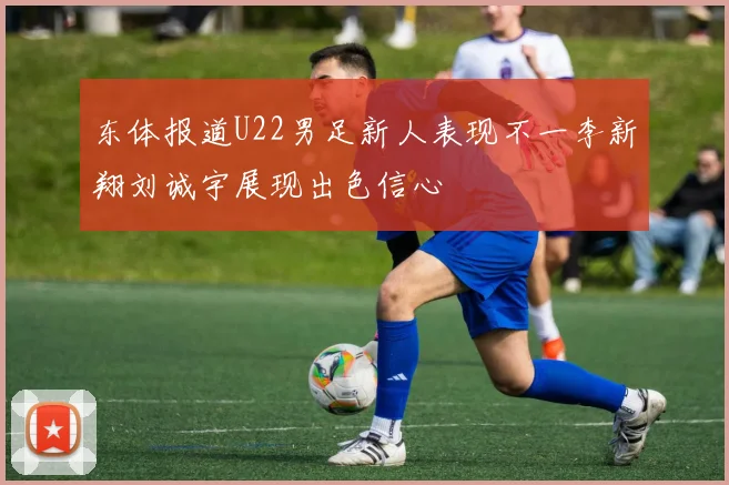 东体报道U22男足新人表现不一李新翔刘诚宇展现出色信心