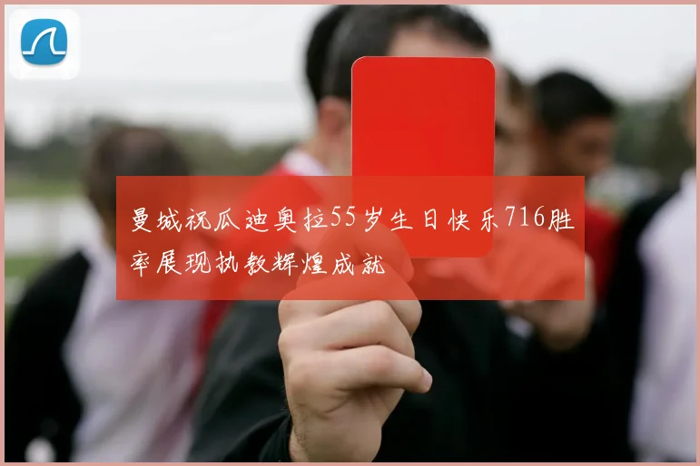 曼城祝瓜迪奥拉55岁生日快乐716胜率展现执教辉煌成就