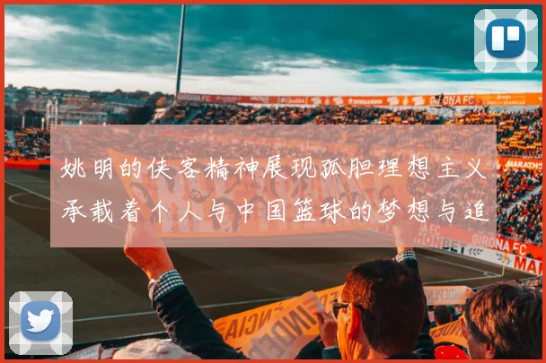 姚明的侠客精神展现孤胆理想主义承载着个人与中国篮球的梦想与追求