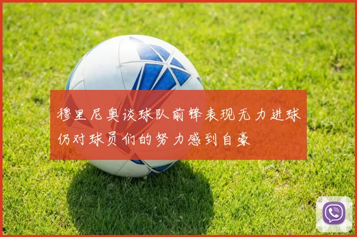 穆里尼奥谈球队前锋表现无力进球仍对球员们的努力感到自豪