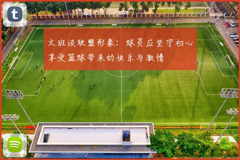 文班谈联盟形象：球员应坚守初心享受篮球带来的快乐与激情