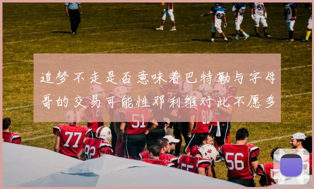 追梦不走是否意味着巴特勒与字母哥的交易可能性邓利维对此不愿多谈