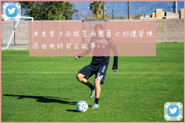 库里曾力荐球星加盟勇士却遭管理层拒绝的背后故事