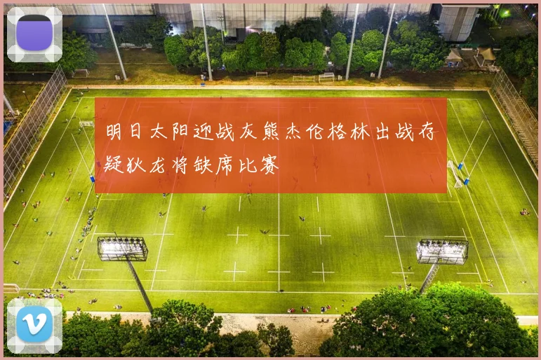 明日太阳迎战灰熊杰伦格林出战存疑狄龙将缺席比赛