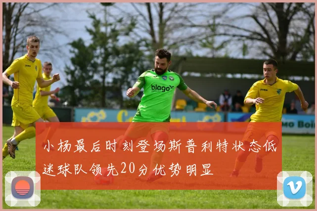 小杨最后时刻登场斯普利特状态低迷球队领先20分优势明显
