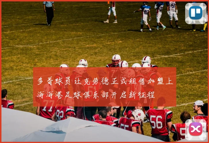 多哥球员让克劳德正式租借加盟上海海港足球俱乐部开启新征程