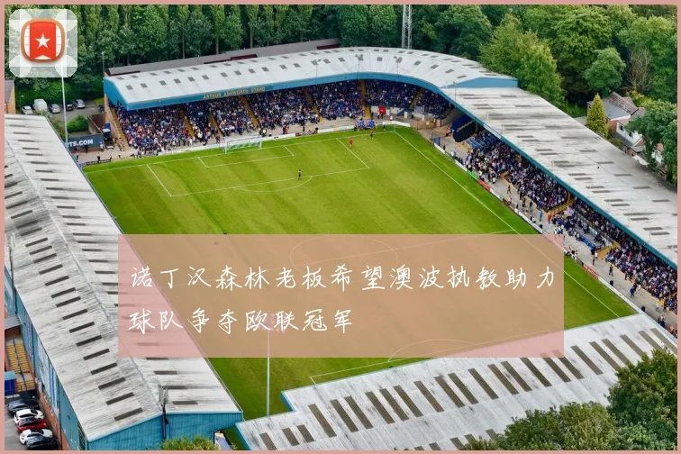 诺丁汉森林老板希望澳波执教助力球队争夺欧联冠军