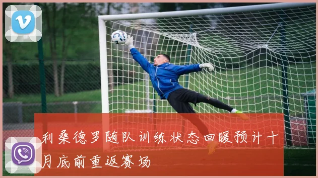 利桑德罗随队训练状态回暖预计十月底前重返赛场