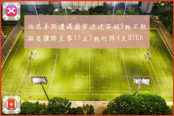 伯恩茅斯遭遇噩梦连连英超9轮不胜排名骤降至第15后5轮对阵4支BIG6球队