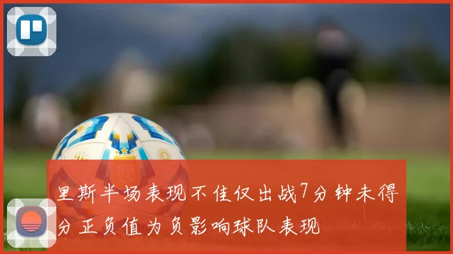 里斯半场表现不佳仅出战7分钟未得分正负值为负影响球队表现