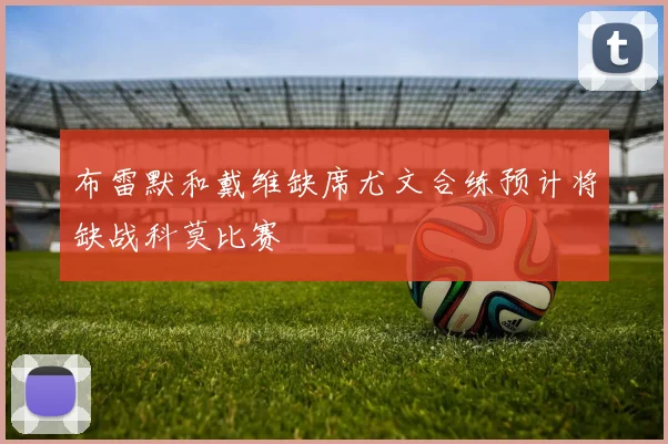 布雷默和戴维缺席尤文合练预计将缺战科莫比赛
