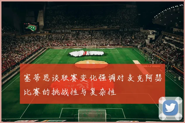 塞蒂恩谈联赛变化强调对麦克阿瑟比赛的挑战性与复杂性
