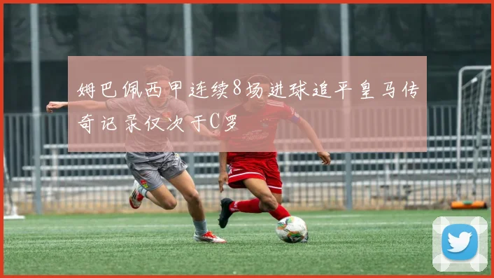 姆巴佩西甲连续8场进球追平皇马传奇记录仅次于C罗