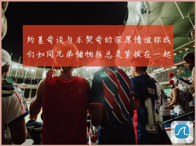 约基奇谈与东契奇的深厚情谊称我们如同兄弟储物柜总是紧挨在一起