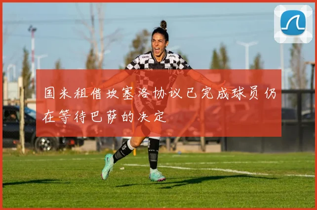 国米租借坎塞洛协议已完成球员仍在等待巴萨的决定