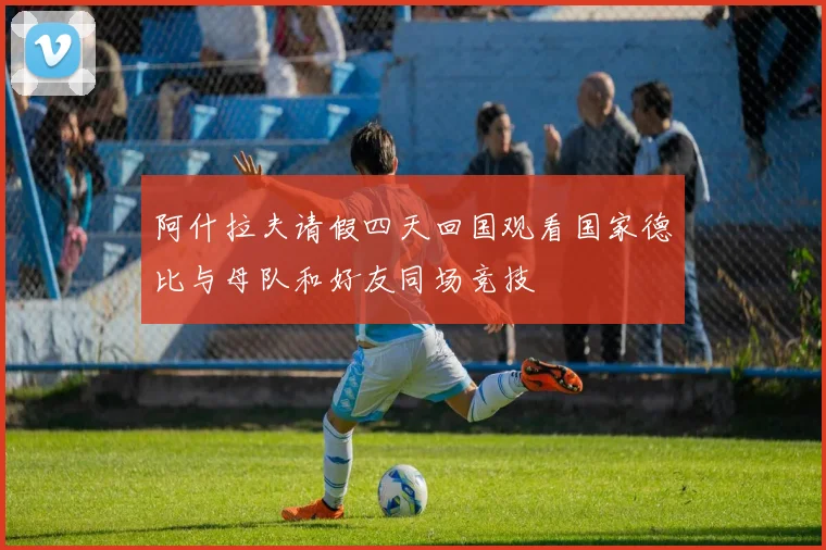阿什拉夫请假四天回国观看国家德比与母队和好友同场竞技