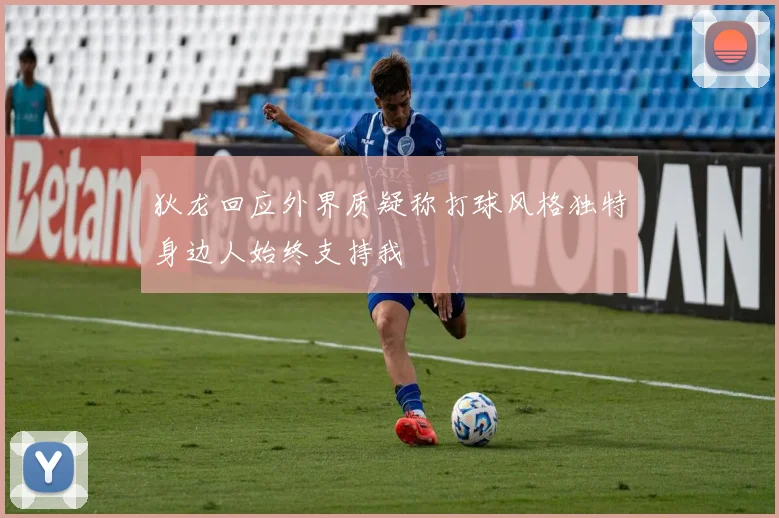 狄龙回应外界质疑称打球风格独特身边人始终支持我