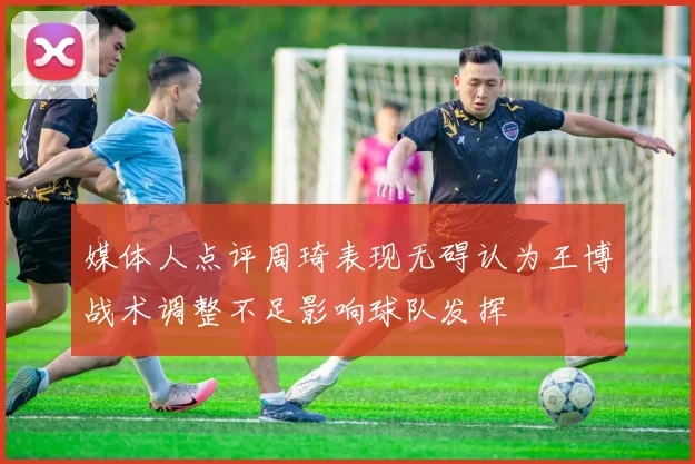 媒体人点评周琦表现无碍认为王博战术调整不足影响球队发挥