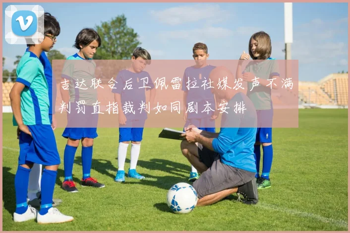 吉达联合后卫佩雷拉社媒发声不满判罚直指裁判如同剧本安排