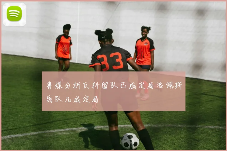 鲁媒分析瓦科留队已成定局洛佩斯离队几成定局