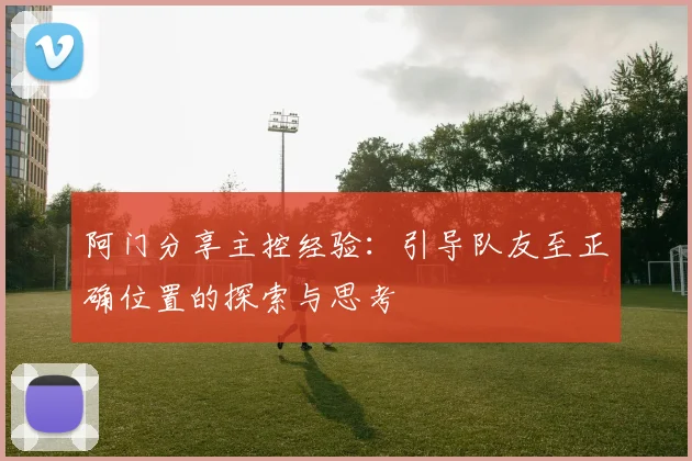 阿门分享主控经验：引导队友至正确位置的探索与思考