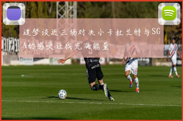 追梦谈近三场对决小卡杜兰特与SGA的感受让我充满能量