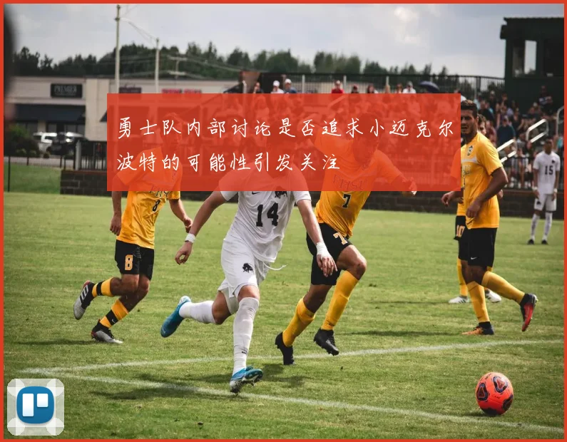 勇士队内部讨论是否追求小迈克尔波特的可能性引发关注