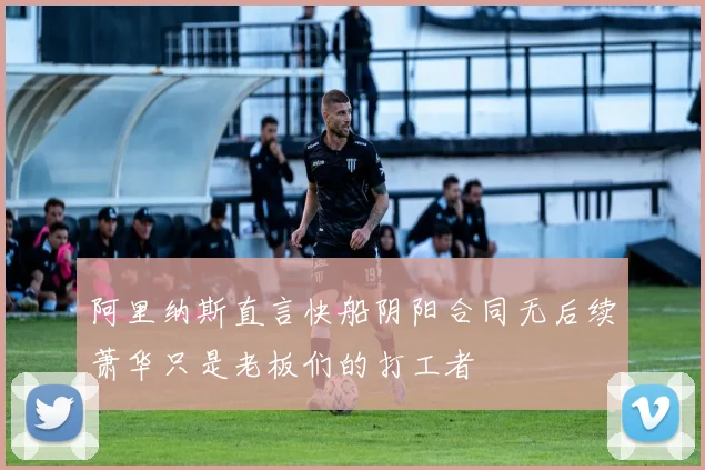 阿里纳斯直言快船阴阳合同无后续萧华只是老板们的打工者