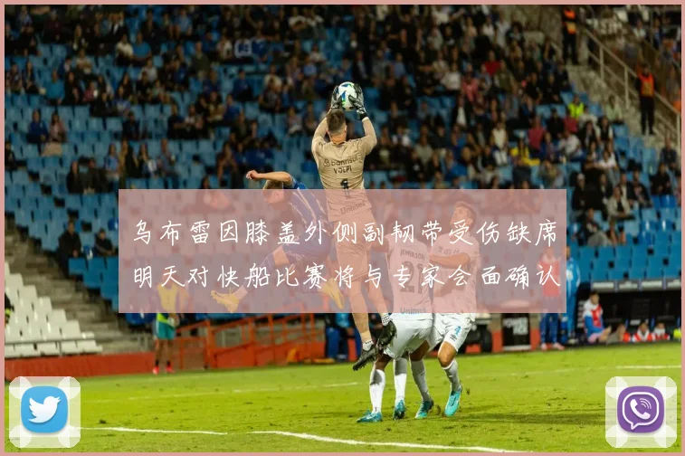 乌布雷因膝盖外侧副韧带受伤缺席明天对快船比赛将与专家会面确认伤情