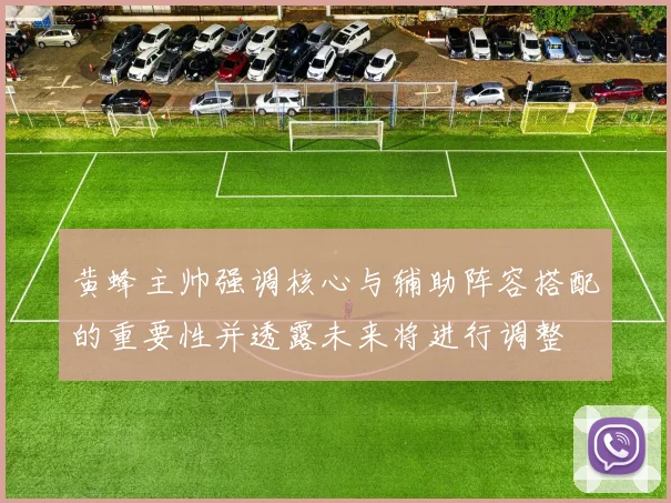 黄蜂主帅强调核心与辅助阵容搭配的重要性并透露未来将进行调整
