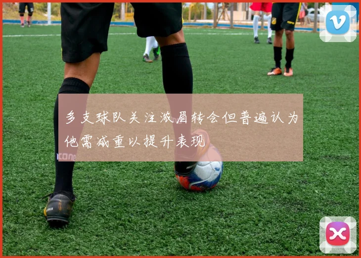 多支球队关注浓眉转会但普遍认为他需减重以提升表现