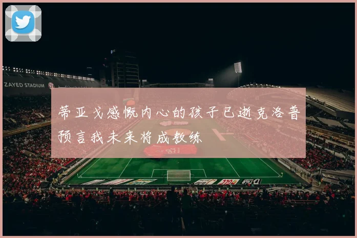 蒂亚戈感慨内心的孩子已逝克洛普预言我未来将成教练