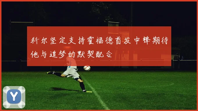 科尔坚定支持霍福德首发中锋期待他与追梦的默契配合