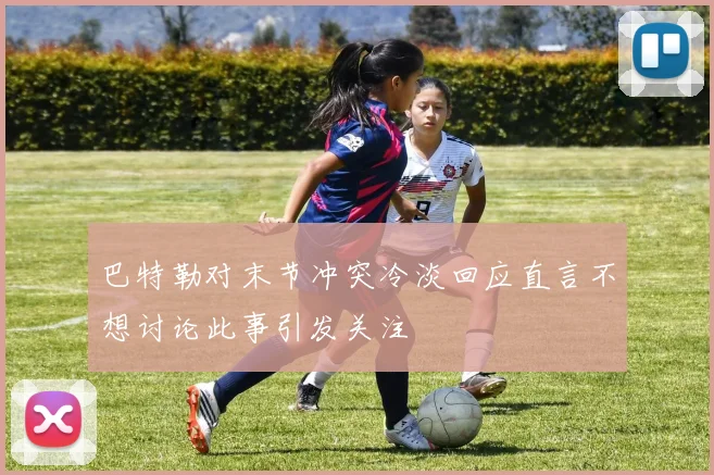 巴特勒对末节冲突冷淡回应直言不想讨论此事引发关注