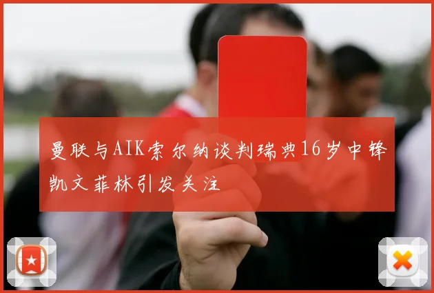 曼联与AIK索尔纳谈判瑞典16岁中锋凯文菲林引发关注
