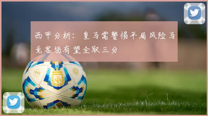 西甲分析：皇马需警惕平局风险马竞客场有望全取三分
