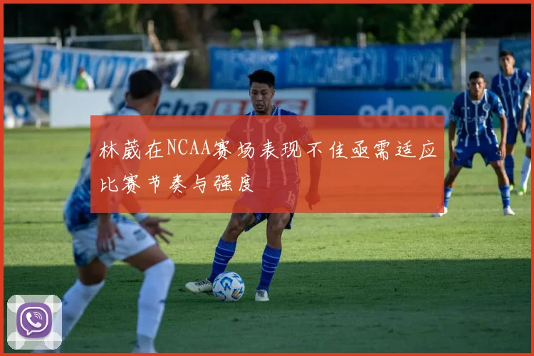 林葳在NCAA赛场表现不佳亟需适应比赛节奏与强度