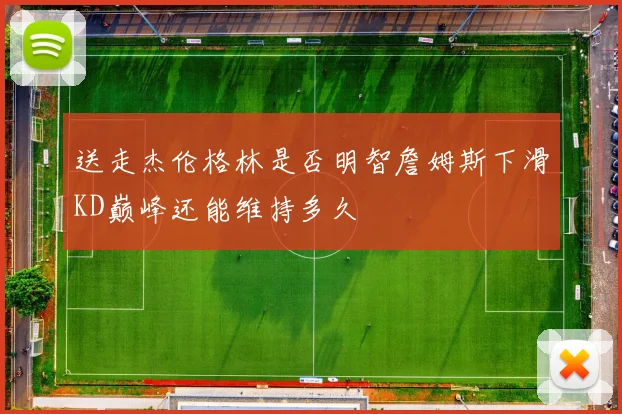 送走杰伦格林是否明智詹姆斯下滑KD巅峰还能维持多久