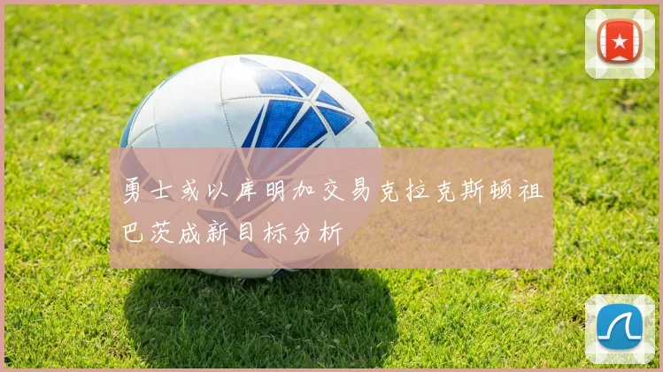 勇士或以库明加交易克拉克斯顿祖巴茨成新目标分析