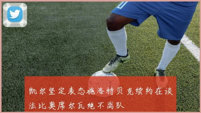 凯尔坚定表态施洛特贝克续约在谈法比奥席尔瓦绝不离队