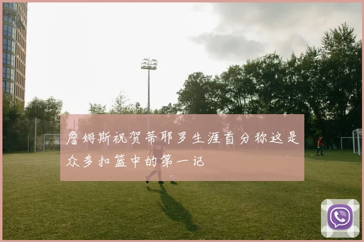 詹姆斯祝贺蒂耶罗生涯首分称这是众多扣篮中的第一记