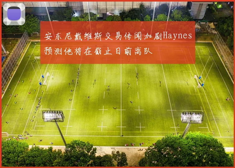 安东尼戴维斯交易传闻加剧Haynes预测他将在截止日前离队