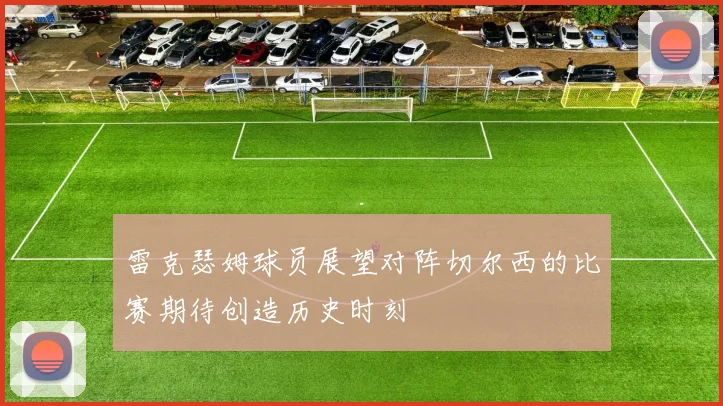 雷克瑟姆球员展望对阵切尔西的比赛期待创造历史时刻