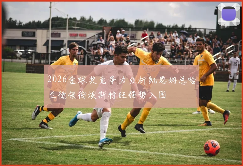 2026金球奖竞争力分析凯恩姆总哈兰德领衔埃斯特旺强势入围