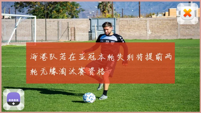 海港队若在亚冠本轮失利将提前两轮无缘淘汰赛资格